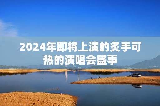 2024年即将上演的炙手可热的演唱会盛事