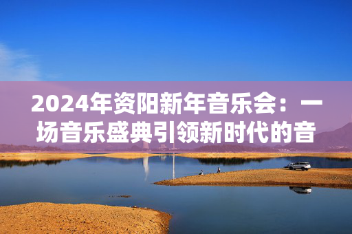 2024年资阳新年音乐会：一场音乐盛典引领新时代的音乐潮流-第1张图片-票100