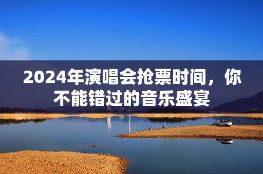 2024年演唱会抢票时间，你不能错过的音乐盛宴