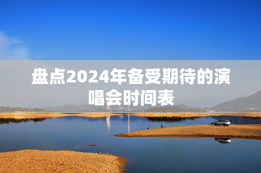 盘点2024年备受期待的演唱会时间表