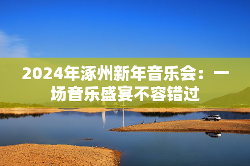 2024年涿州新年音乐会：一场音乐盛宴不容错过-第1张图片-票100