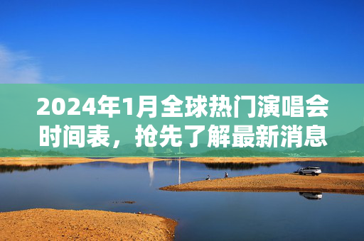 2024年1月全球热门演唱会时间表，抢先了解最新消息！