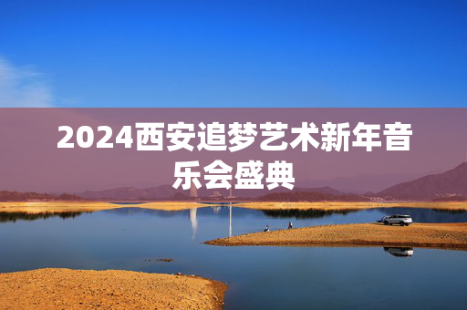 2024西安追梦艺术新年音乐会盛典-第1张图片-票100