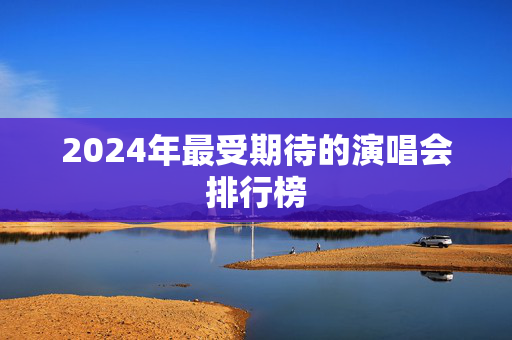 2024年最受期待的演唱会排行榜