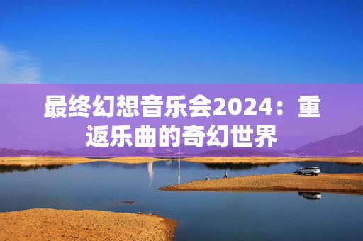 最终幻想音乐会2024：重返乐曲的奇幻世界-第1张图片-票100
