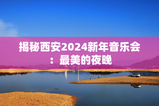 揭秘西安2024新年音乐会：最美的夜晚-第1张图片-票100