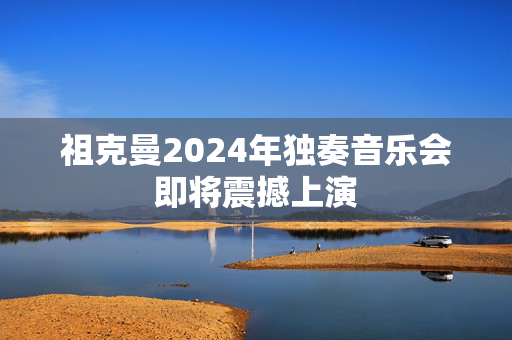 祖克曼2024年独奏音乐会即将震撼上演-第1张图片-票100