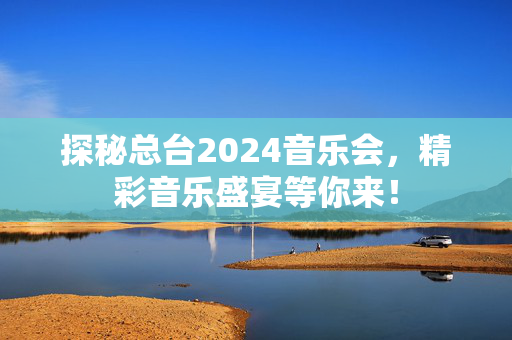 探秘总台2024音乐会，精彩音乐盛宴等你来！