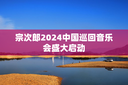 宗次郎2024中国巡回音乐会盛大启动
