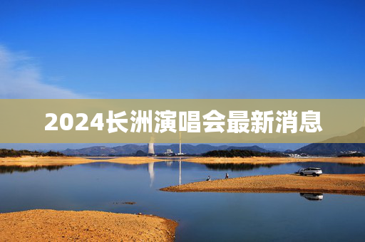 2024长洲演唱会最新消息-第1张图片-票100