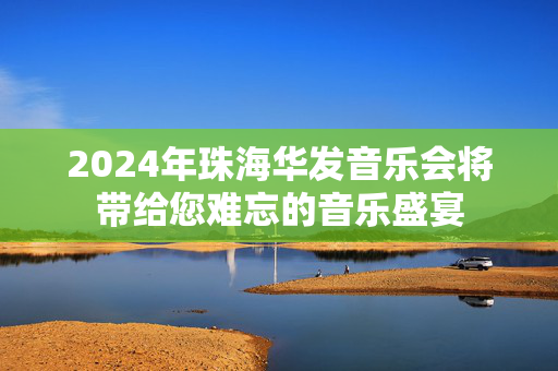 2024年珠海华发音乐会将带给您难忘的音乐盛宴-第1张图片-票100