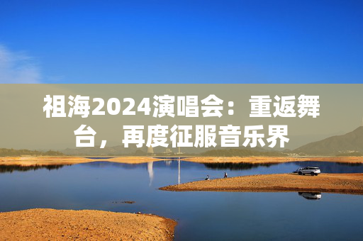 祖海2024演唱会：重返舞台，再度征服音乐界-第1张图片-票100