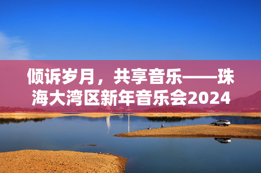 倾诉岁月，共享音乐——珠海大湾区新年音乐会2024回顾-第1张图片-票100