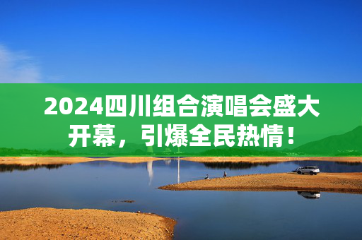 2024四川组合演唱会盛大开幕，引爆全民热情！