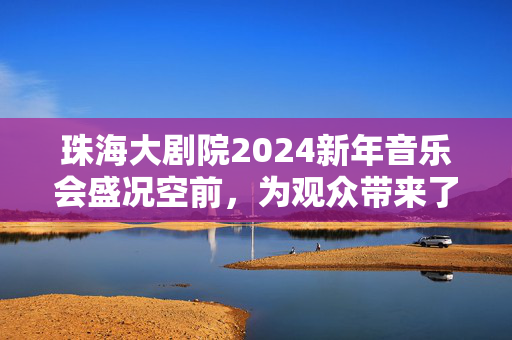 珠海大剧院2024新年音乐会盛况空前，为观众带来了一场精彩绝伦的音乐盛宴-第1张图片-票100