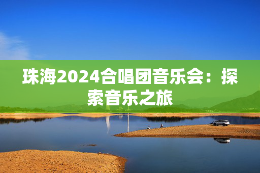 珠海2024合唱团音乐会：探索音乐之旅-第1张图片-票100
