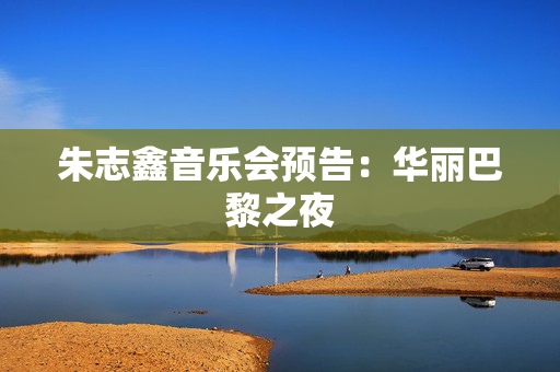 朱志鑫音乐会预告：华丽巴黎之夜-第1张图片-票100