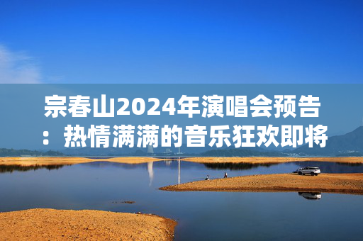 宗春山2024年演唱会预告：热情满满的音乐狂欢即将上演