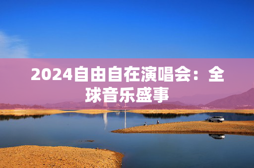 2024自由自在演唱会：全球音乐盛事