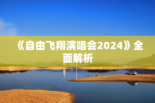 《自由飞翔演唱会2024》全面解析
