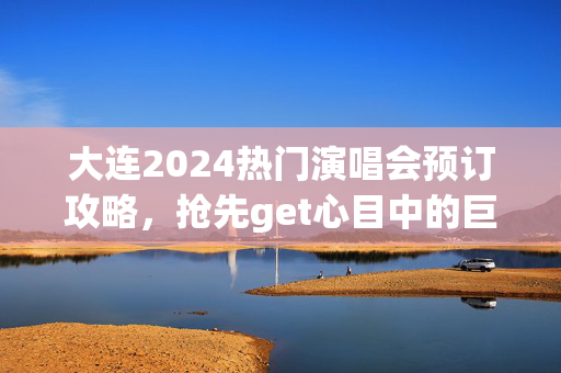 大连2024热门演唱会预订攻略，抢先get心目中的巨星演唱会门票！-第1张图片-票100