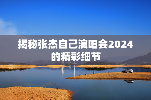 揭秘张杰自己演唱会2024的精彩细节