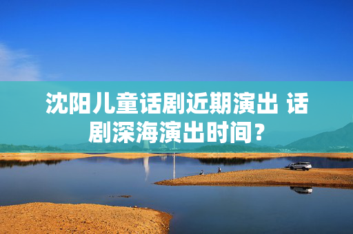 沈阳儿童话剧近期演出 话剧深海演出时间？-第1张图片-票100