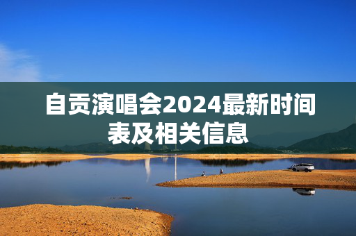自贡演唱会2024最新时间表及相关信息