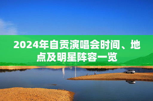 2024年自贡演唱会时间、地点及明星阵容一览