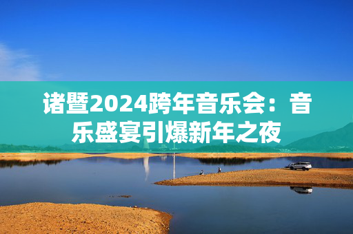 诸暨2024跨年音乐会：音乐盛宴引爆新年之夜