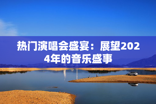 热门演唱会盛宴：展望2024年的音乐盛事