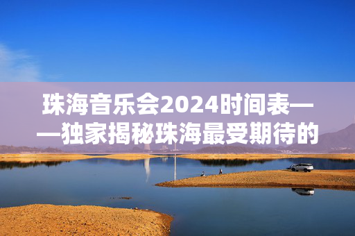 珠海音乐会2024时间表——独家揭秘珠海最受期待的音乐盛典
