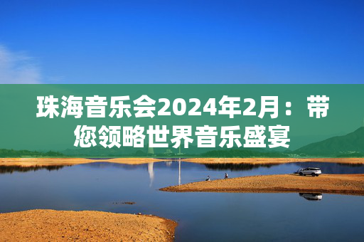 珠海音乐会2024年2月：带您领略世界音乐盛宴