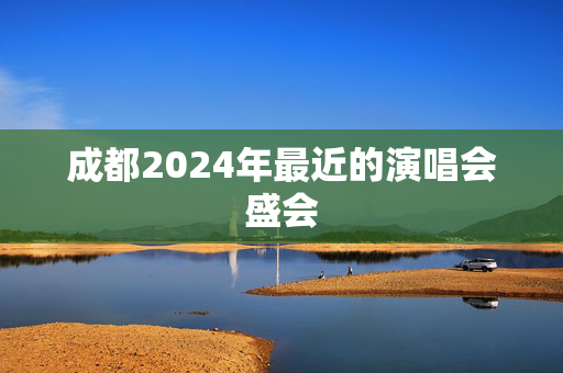 成都2024年最近的演唱会盛会-第1张图片-票100