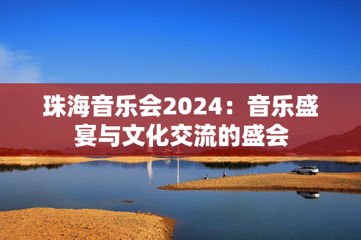 珠海音乐会2024：音乐盛宴与文化交流的盛会