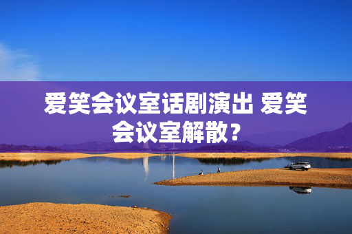 爱笑会议室话剧演出 爱笑会议室解散？-第1张图片-票100