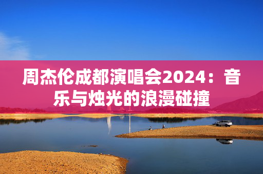 周杰伦成都演唱会2024：音乐与烛光的浪漫碰撞-第1张图片-票100