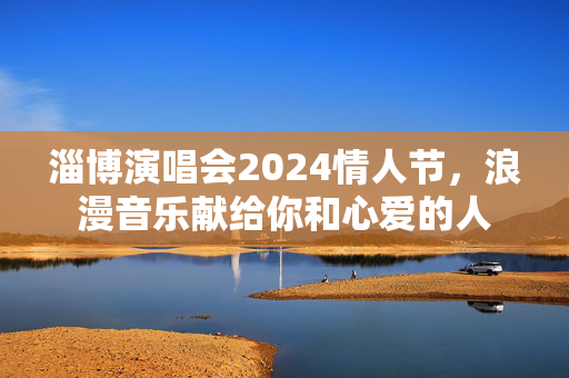 淄博演唱会2024情人节，浪漫音乐献给你和心爱的人