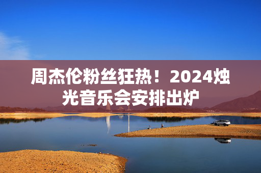 周杰伦粉丝狂热！2024烛光音乐会安排出炉-第1张图片-票100