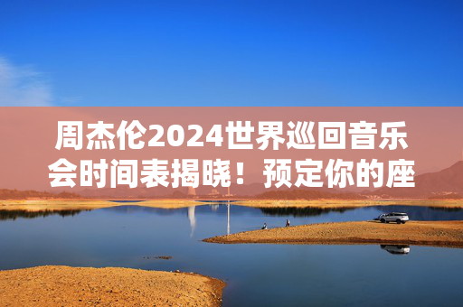 周杰伦2024世界巡回音乐会时间表揭晓！预定你的座位吧！-第1张图片-票100