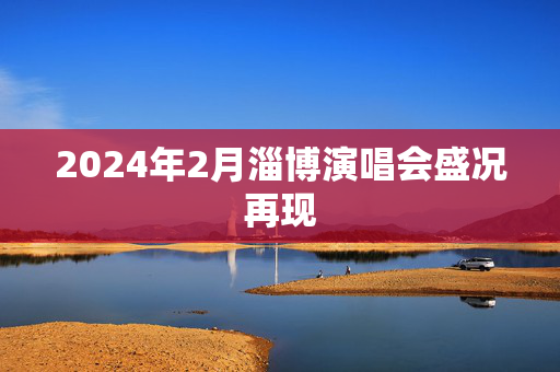 2024年2月淄博演唱会盛况再现