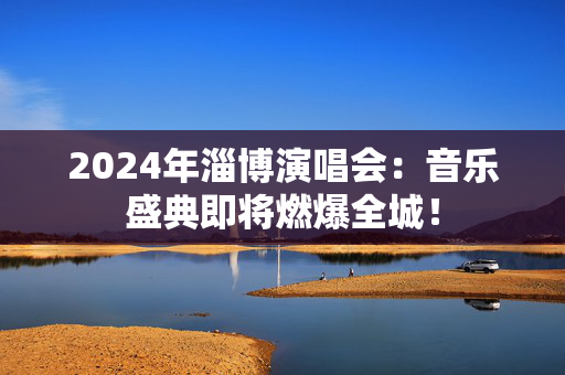 2024年淄博演唱会：音乐盛典即将燃爆全城！