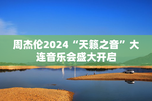 周杰伦2024“天籁之音”大连音乐会盛大开启-第1张图片-票100