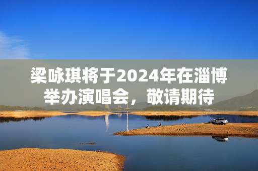 梁咏琪将于2024年在淄博举办演唱会，敬请期待