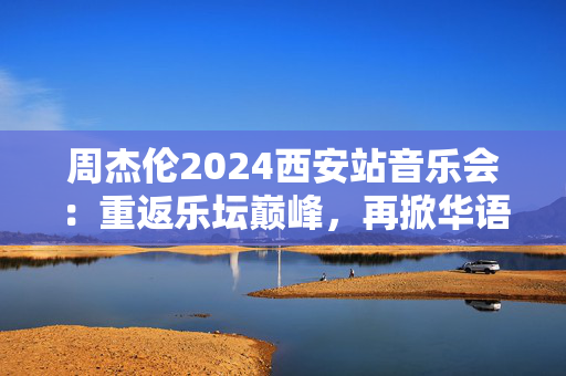 周杰伦2024西安站音乐会：重返乐坛巅峰，再掀华语音乐狂潮-第1张图片-票100