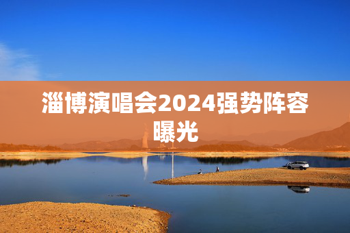 淄博演唱会2024强势阵容曝光