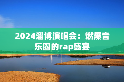 2024淄博演唱会：燃爆音乐圈的rap盛宴
