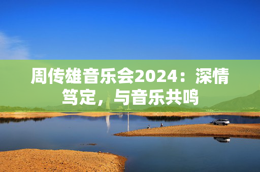 周传雄音乐会2024：深情笃定，与音乐共鸣-第1张图片-票100