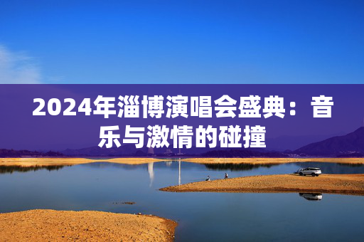 2024年淄博演唱会盛典：音乐与激情的碰撞