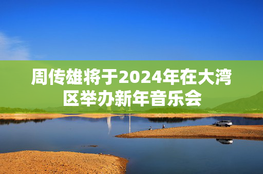 周传雄将于2024年在大湾区举办新年音乐会-第1张图片-票100